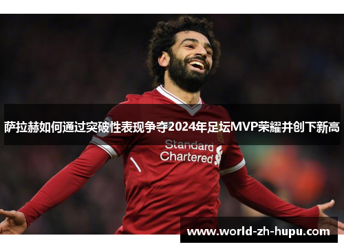 萨拉赫如何通过突破性表现争夺2024年足坛MVP荣耀并创下新高