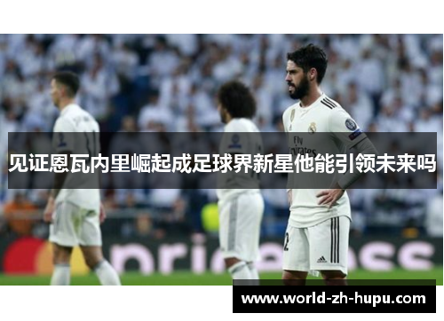 见证恩瓦内里崛起成足球界新星他能引领未来吗