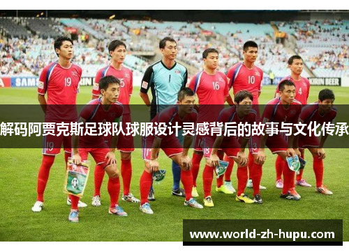 解码阿贾克斯足球队球服设计灵感背后的故事与文化传承