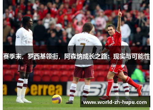 赛季末,罗西基领衔,阿森纳成长之路:现实与可能性 赛季末,罗西基领衔,阿森纳成长之路:现实与可能性