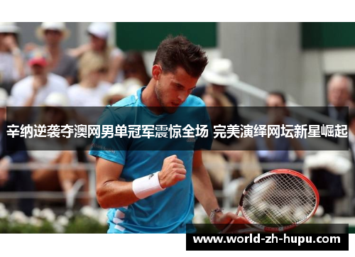 辛纳逆袭夺澳网男单冠军震惊全场 完美演绎网坛新星崛起