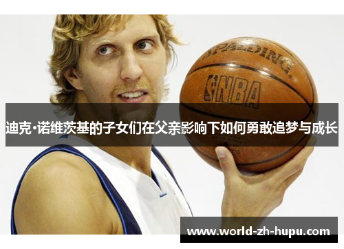 迪克·诺维茨基的子女们在父亲影响下如何勇敢追梦与成长