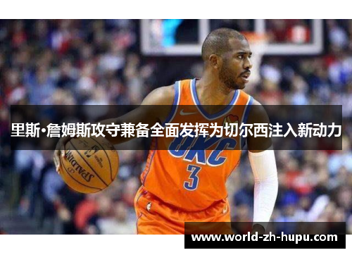 里斯·詹姆斯攻守兼备全面发挥为切尔西注入新动力 里斯·詹姆斯攻守兼备全面发挥为切尔西注入新动力