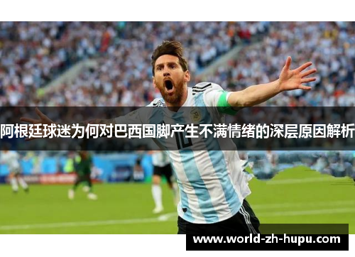 阿根廷球迷为何对巴西国脚产生不满情绪的深层原因解析
