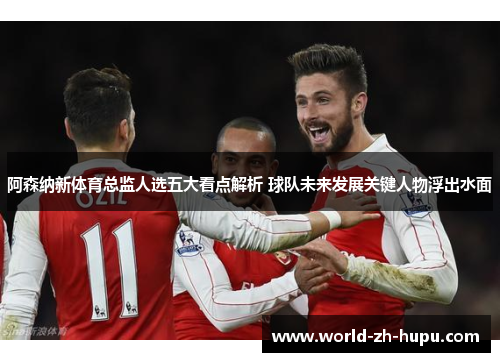 阿森纳新体育总监人选五大看点解析 球队未来发展关键人物浮出水面 阿森纳新体育总监人选五大看点解析 球队未来发展关键人物浮出水面