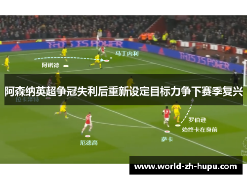 阿森纳英超争冠失利后重新设定目标力争下赛季复兴