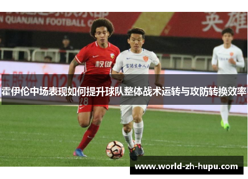 霍伊伦中场表现如何提升球队整体战术运转与攻防转换效率
