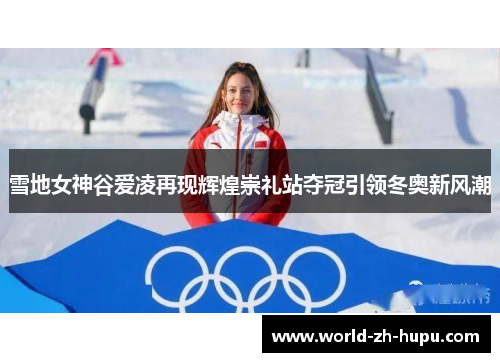 雪地女神谷爱凌再现辉煌崇礼站夺冠引领冬奥新风潮