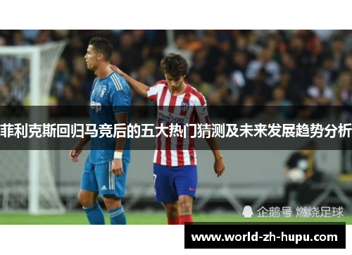 菲利克斯回归马竞后的五大热门猜测及未来发展趋势分析