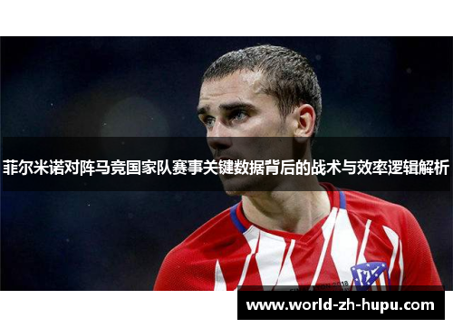 菲尔米诺对阵马竞国家队赛事关键数据背后的战术与效率逻辑解析