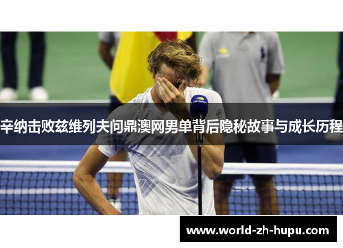 辛纳击败兹维列夫问鼎澳网男单背后隐秘故事与成长历程