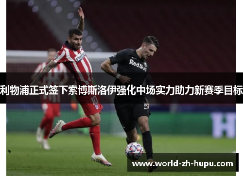 利物浦正式签下索博斯洛伊强化中场实力助力新赛季目标