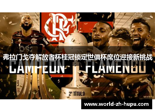 弗拉门戈夺解放者杯桂冠锁定世俱杯席位迎接新挑战