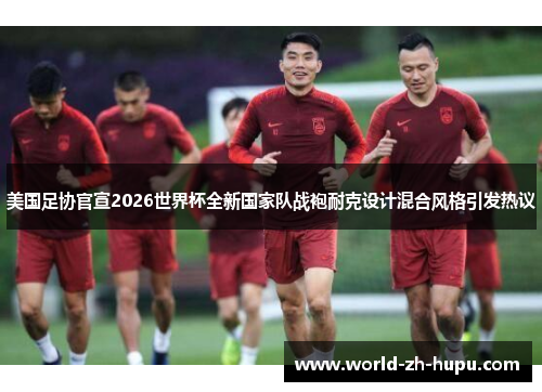 美国足协官宣2026世界杯全新国家队战袍耐克设计混合风格引发热议
