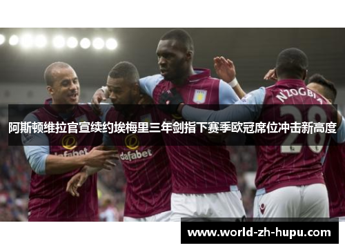 阿斯顿维拉官宣续约埃梅里三年剑指下赛季欧冠席位冲击新高度