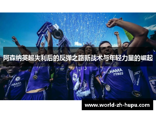 阿森纳英超失利后的反弹之路新战术与年轻力量的崛起