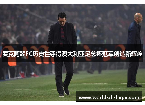 麦克阿瑟FC历史性夺得澳大利亚足总杯冠军创造新辉煌