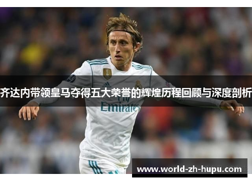 齐达内带领皇马夺得五大荣誉的辉煌历程回顾与深度剖析