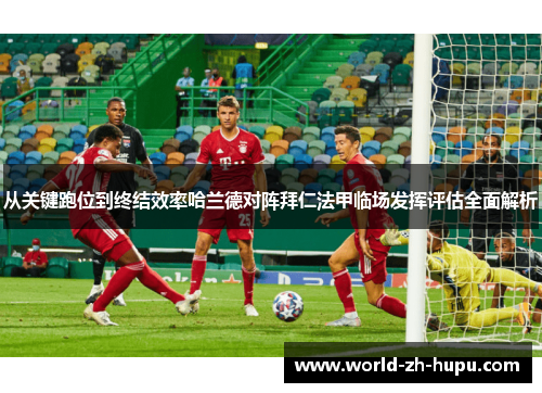 从关键跑位到终结效率哈兰德对阵拜仁法甲临场发挥评估全面解析 从关键跑位到终结效率哈兰德对阵拜仁法甲临场发挥评估全面解析
