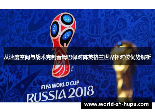 从速度空间与战术克制看姆巴佩对阵英格兰世界杯对位优势解析 从速度空间与战术克制看姆巴佩对阵英格兰世界杯对位优势解析