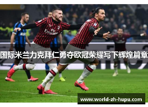 国际米兰力克拜仁勇夺欧冠荣耀写下辉煌篇章 国际米兰力克拜仁勇夺欧冠荣耀写下辉煌篇章