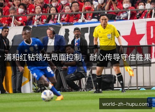浦和红钻领先局面控制，耐心传导守住胜果